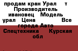 продам кран Урал  14т › Производитель ­ ивановец › Модель ­ урал › Цена ­ 700 000 - Все города Авто » Спецтехника   . Курская обл.